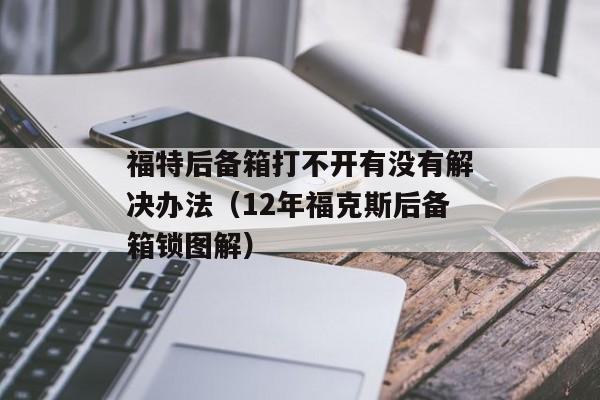 福特后备箱打不开有没有解决办法（12年福克斯后备箱锁图解）