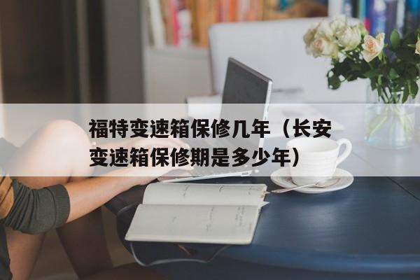 福特变速箱保修几年（长安变速箱保修期是多少年）