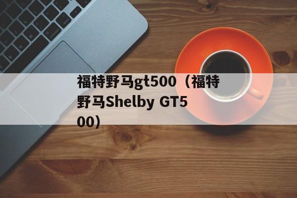 福特野马gt500（福特野马Shelby GT500）