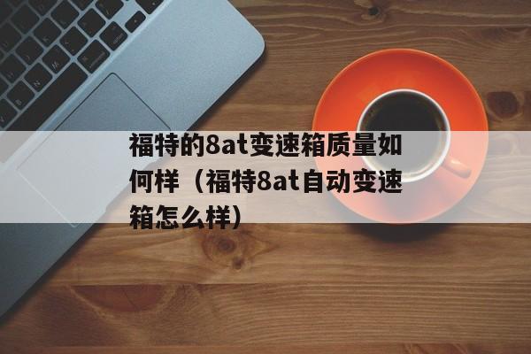 福特的8at变速箱质量如何样（福特8at自动变速箱怎么样）