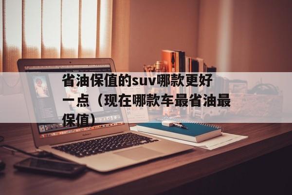 省油保值的suv哪款更好一点（现在哪款车最省油最保值）