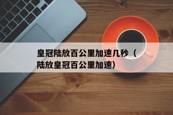 皇冠陆放百公里加速几秒（陆放皇冠百公里加速）