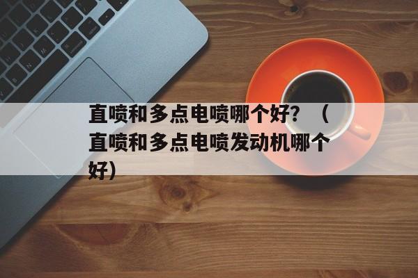 直喷和多点电喷哪个好？（直喷和多点电喷发动机哪个好）