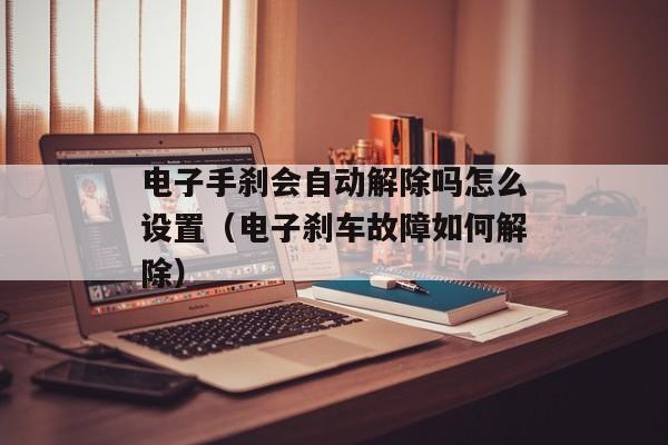 电子手刹会自动解除吗怎么设置（电子刹车故障如何解除）