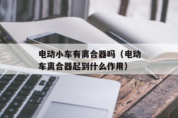 电动小车有离合器吗（电动车离合器起到什么作用）