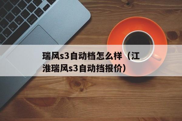 瑞风s3自动档怎么样（江淮瑞风s3自动挡报价）