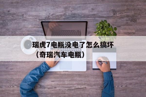 瑞虎7电瓶没电了怎么搞坏（奇瑞汽车电瓶）