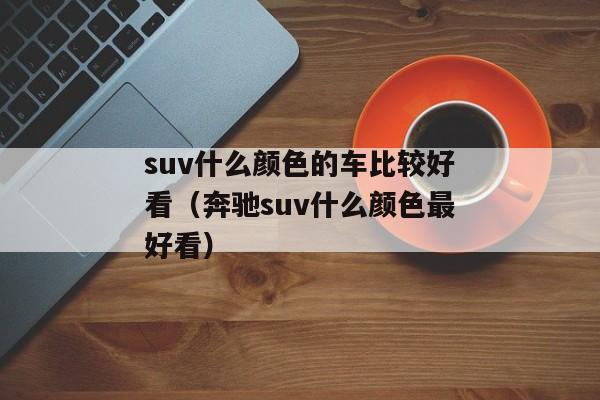 suv什么颜色的车比较好看（奔驰suv什么颜色最好看）