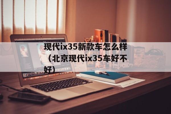 现代ix35新款车怎么样（北京现代ix35车好不好）