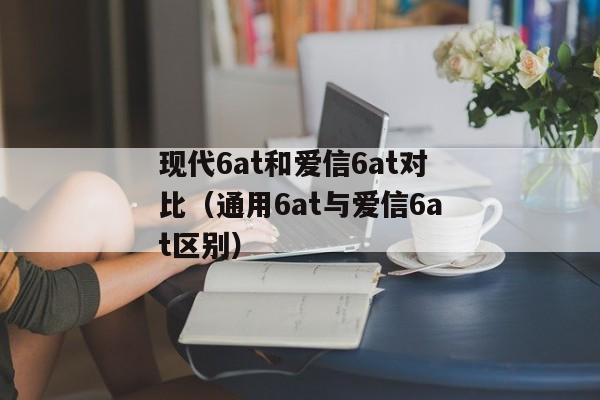 现代6at和爱信6at对比（通用6at与爱信6at区别）