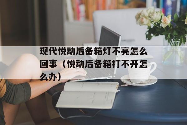 现代悦动后备箱灯不亮怎么回事（悦动后备箱打不开怎么办）