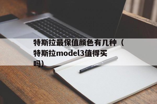 特斯拉最保值颜色有几种（特斯拉model3值得买吗）