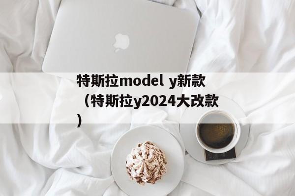 特斯拉model y新款（特斯拉y2024大改款）