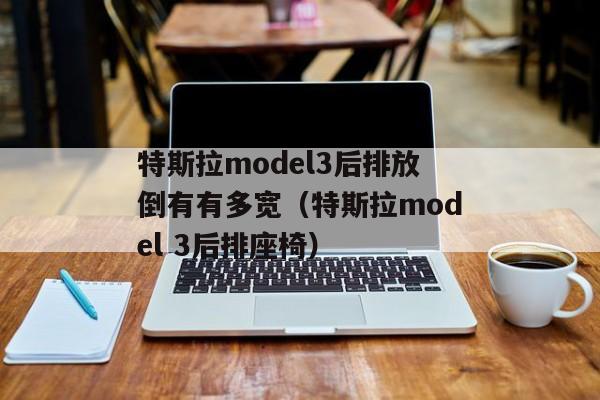 特斯拉model3后排放倒有有多宽（特斯拉model 3后排座椅）