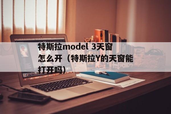 特斯拉model 3天窗怎么开（特斯拉Y的天窗能打开吗）