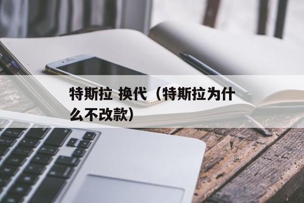 特斯拉 换代（特斯拉为什么不改款）