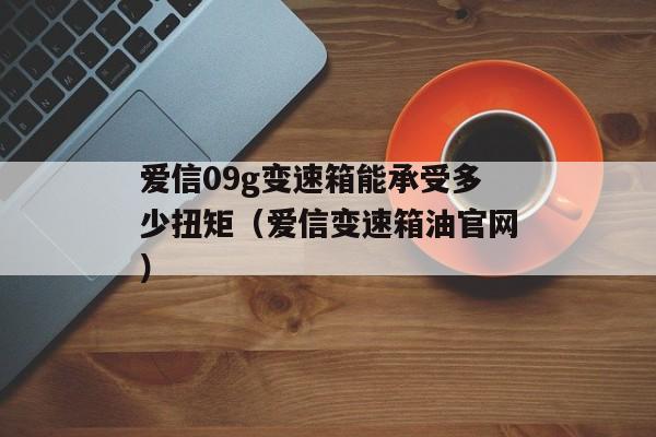 爱信09g变速箱能承受多少扭矩（爱信变速箱油官网）