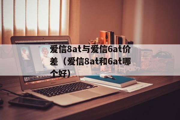 爱信8at与爱信6at价差（爱信8at和6at哪个好）