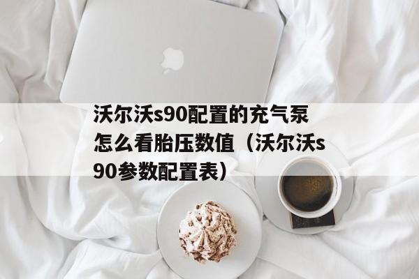 沃尔沃s90配置的充气泵怎么看胎压数值（沃尔沃s90参数配置表）