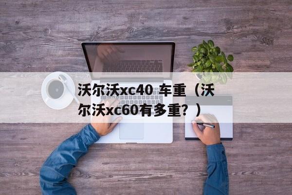 沃尔沃xc40 车重（沃尔沃xc60有多重？）