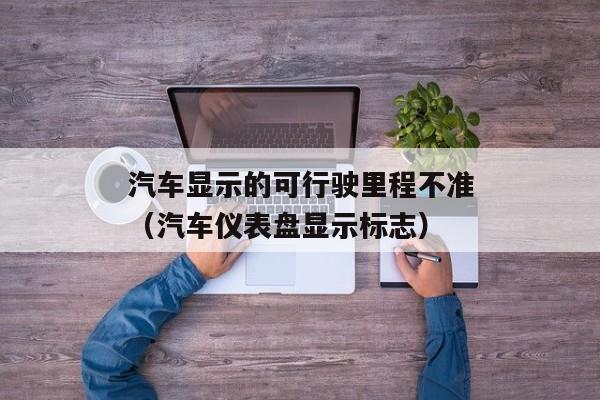 汽车显示的可行驶里程不准（汽车仪表盘显示标志）