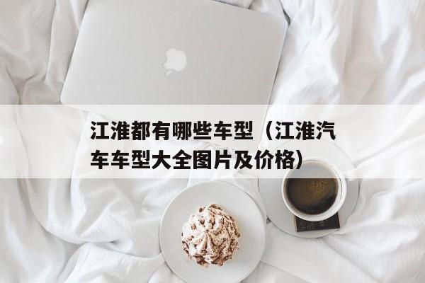 江淮都有哪些车型（江淮汽车车型大全图片及价格）