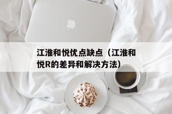 江淮和悦优点缺点（江淮和悦R的差异和解决方法）