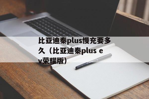 比亚迪秦plus慢充要多久（比亚迪秦plus ev荣耀版）