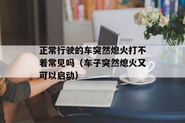 正常行驶的车突然熄火打不着常见吗（车子突然熄火又可以启动）