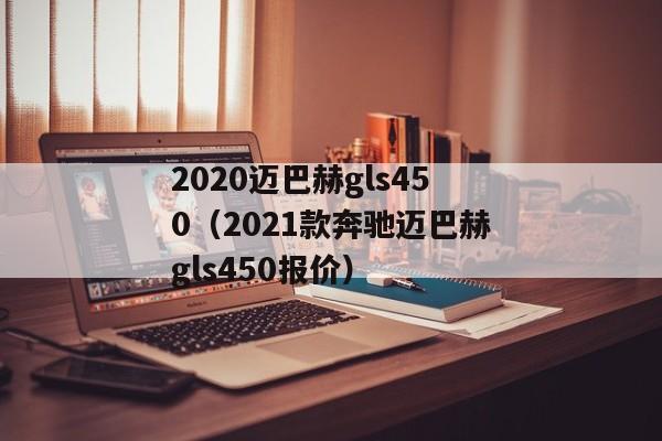 2020迈巴赫gls450（2021款奔驰迈巴赫gls450报价）