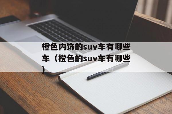 橙色内饰的suv车有哪些车（橙色的suv车有哪些）