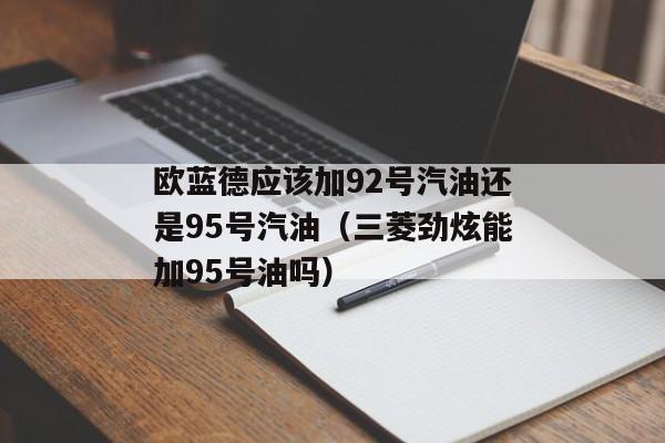 欧蓝德应该加92号汽油还是95号汽油（三菱劲炫能加95号油吗）