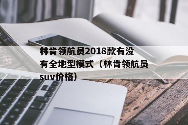 林肯领航员2018款有没有全地型模式（林肯领航员suv价格）