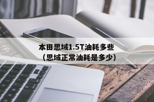 本田思域1.5T油耗多些（思域正常油耗是多少）