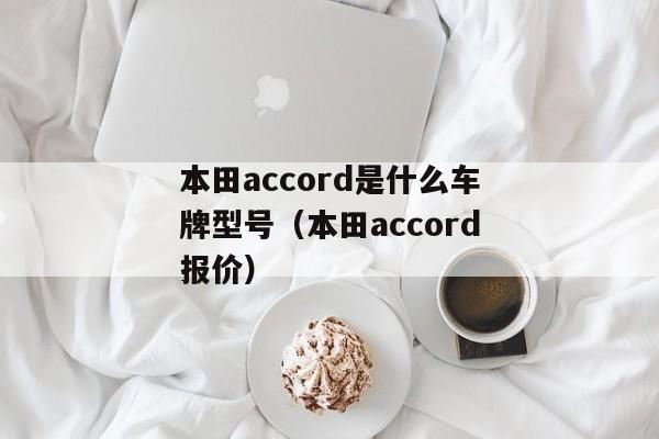 本田accord是什么车牌型号（本田accord报价）