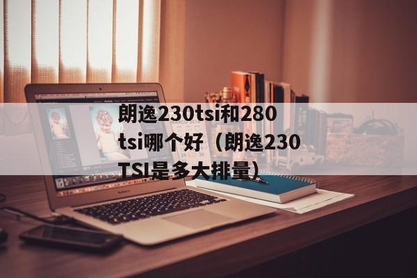 朗逸230tsi和280tsi哪个好（朗逸230TSI是多大排量）