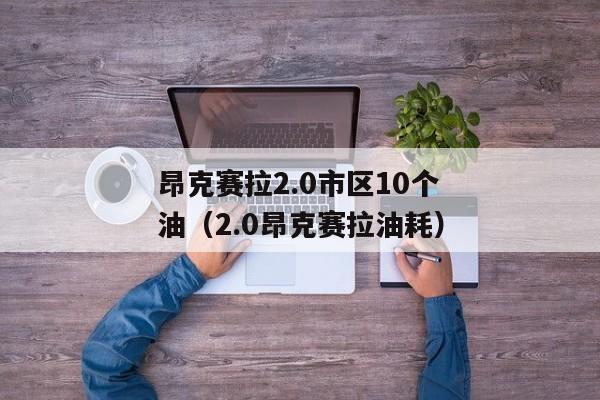 昂克赛拉2.0市区10个油（2.0昂克赛拉油耗）