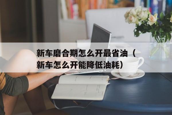 新车磨合期怎么开最省油（新车怎么开能降低油耗）