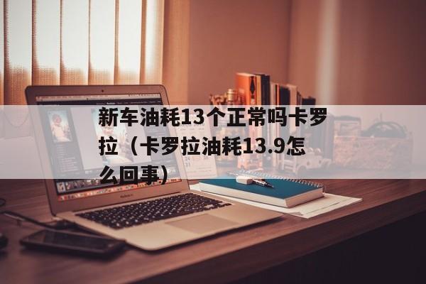 新车油耗13个正常吗卡罗拉（卡罗拉油耗13.9怎么回事）