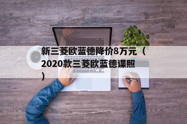 新三菱欧蓝德降价8万元（2020款三菱欧蓝德谍照）