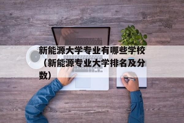 新能源大学专业有哪些学校（新能源专业大学排名及分数）