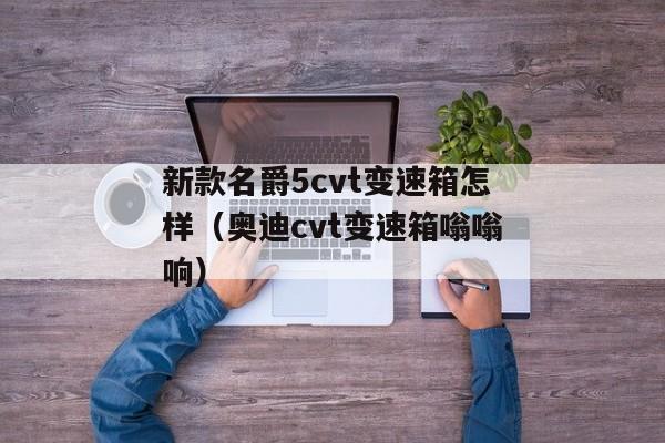 新款名爵5cvt变速箱怎样（奥迪cvt变速箱嗡嗡响）