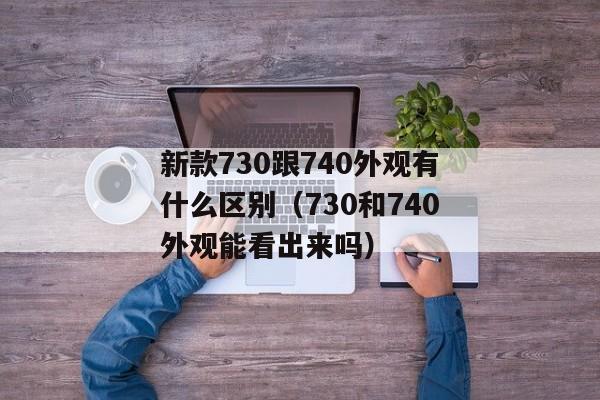 新款730跟740外观有什么区别（730和740外观能看出来吗）