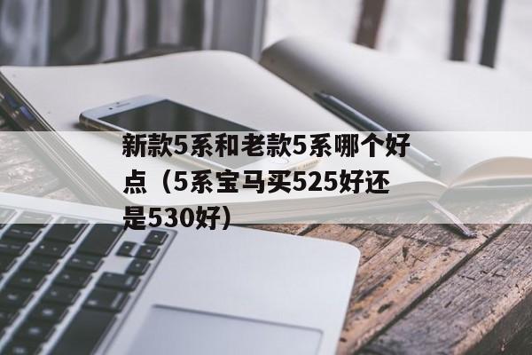 新款5系和老款5系哪个好点（5系宝马买525好还是530好）