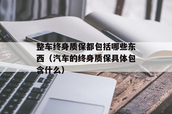 整车终身质保都包括哪些东西（汽车的终身质保具体包含什么）