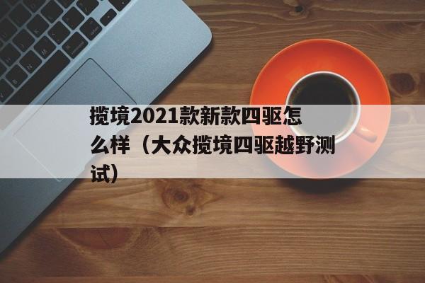 揽境2021款新款四驱怎么样（大众揽境四驱越野测试）