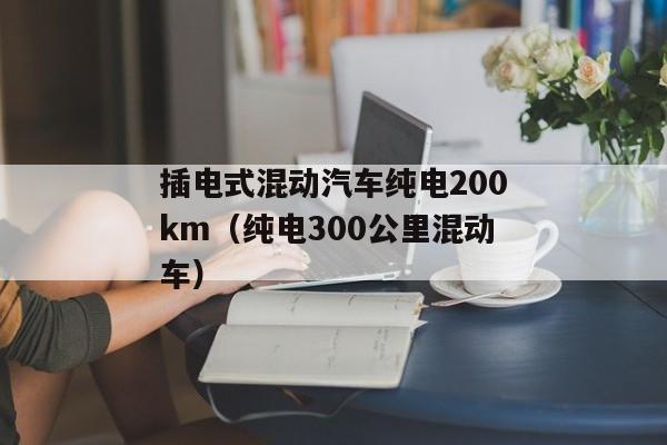 插电式混动汽车纯电200km（纯电300公里混动车）