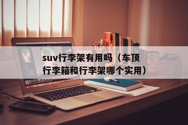 suv行李架有用吗（车顶行李箱和行李架哪个实用）