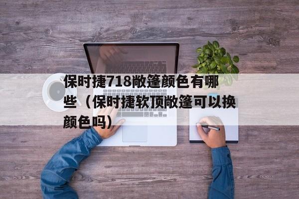 保时捷718敞篷颜色有哪些（保时捷软顶敞篷可以换颜色吗）