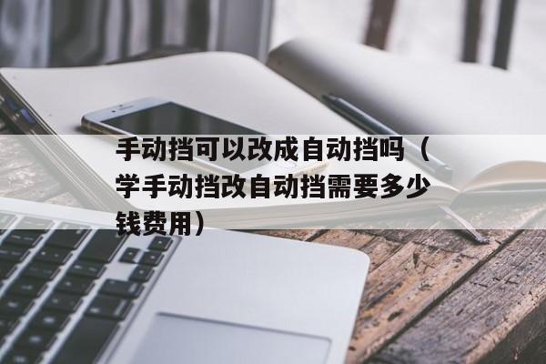 手动挡可以改成自动挡吗（学手动挡改自动挡需要多少钱费用）